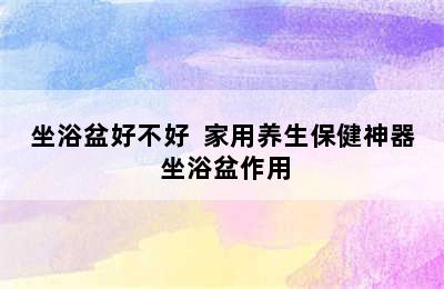 坐浴盆好不好  家用养生保健神器 坐浴盆作用